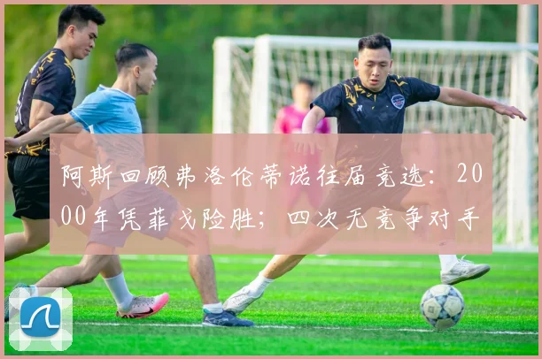 阿斯回顾弗洛伦蒂诺往届竞选：2000年凭菲戈险胜；四次无竞争对手