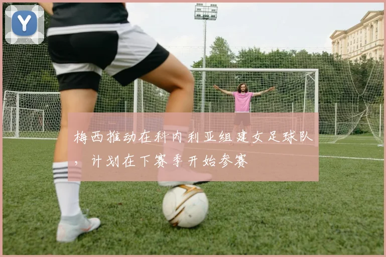 梅西推动在科内利亚组建女足球队，计划在下赛季开始参赛